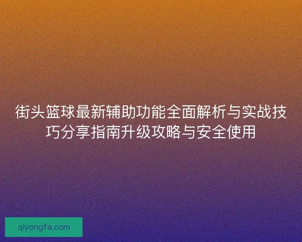 街头篮球最新辅助功能全面解析与实战技巧分享指南升级攻略与安全使用