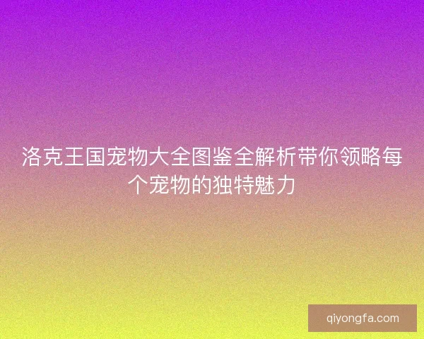 洛克王国宠物大全图鉴全解析带你领略每个宠物的独特魅力