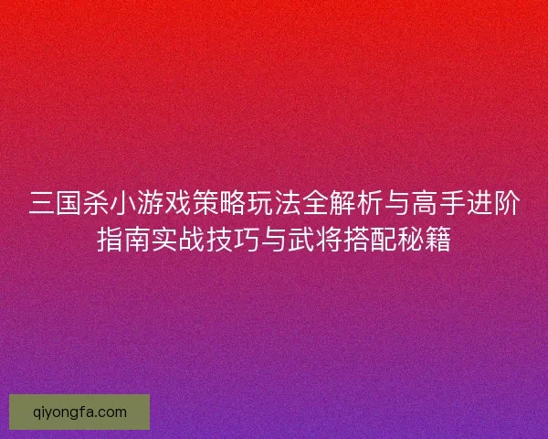 三国杀小游戏策略玩法全解析与高手进阶指南实战技巧与武将搭配秘籍