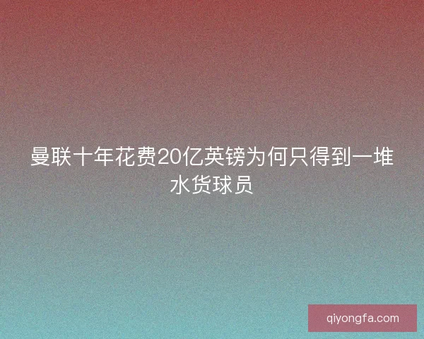 曼联十年花费20亿英镑为何只得到一堆水货球员
