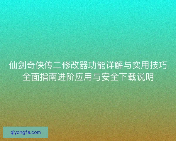 仙剑奇侠传二修改器功能详解与实用技巧全面指南进阶应用与安全下载说明