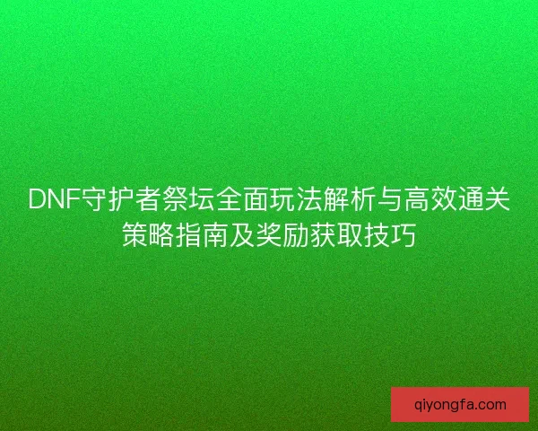 DNF守护者祭坛全面玩法解析与高效通关策略指南及奖励获取技巧