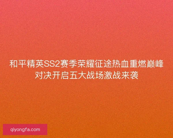 和平精英SS2赛季荣耀征途热血重燃巅峰对决开启五大战场激战来袭